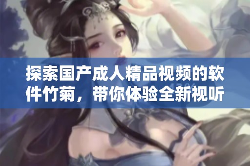 探索国产成人精品视频的软件竹菊，带你体验全新视听享受