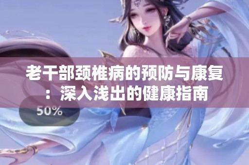 老干部颈椎病的预防与康复：深入浅出的健康指南