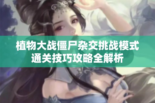 植物大战僵尸杂交挑战模式通关技巧攻略全解析