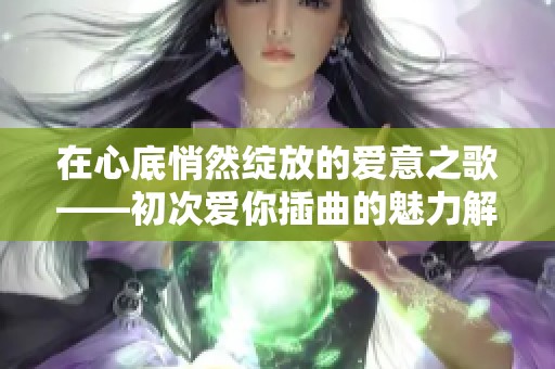 在心底悄然绽放的爱意之歌——初次爱你插曲的魅力解读