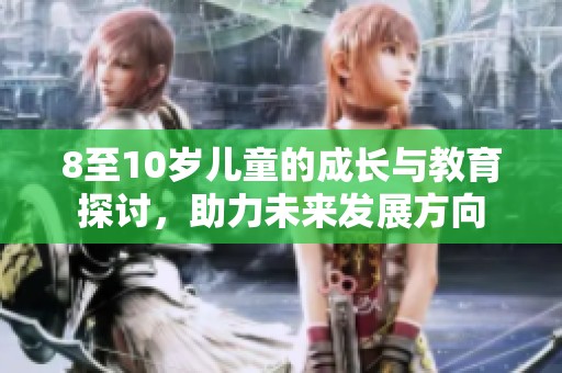 8至10岁儿童的成长与教育探讨，助力未来发展方向