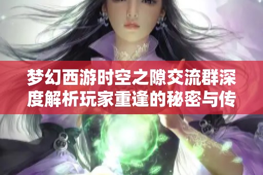 梦幻西游时空之隙交流群深度解析玩家重逢的秘密与传奇