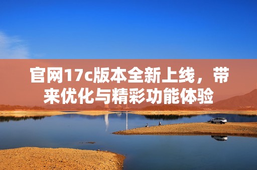 官网17c版本全新上线，带来优化与精彩功能体验