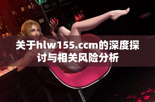 关于hlw155.ccm的深度探讨与相关风险分析