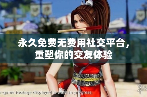 永久免费无费用社交平台，重塑你的交友体验