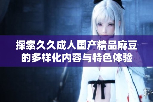 探索久久成人国产精品麻豆的多样化内容与特色体验