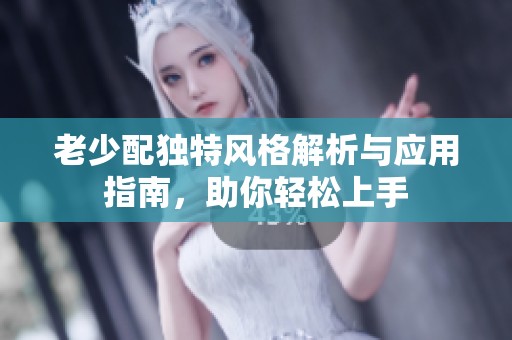 老少配独特风格解析与应用指南，助你轻松上手