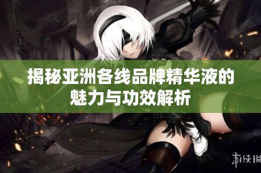 揭秘亚洲各线品牌精华液的魅力与功效解析