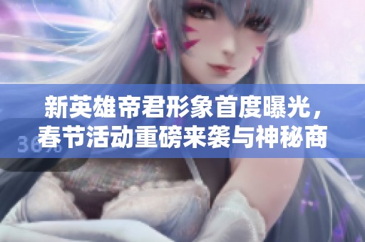 新英雄帝君形象首度曝光，春节活动重磅来袭与神秘商店优化解读