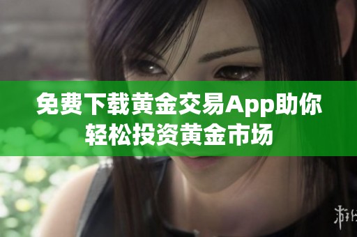 免费下载黄金交易App助你轻松投资黄金市场