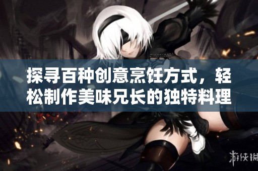 探寻百种创意烹饪方式，轻松制作美味兄长的独特料理