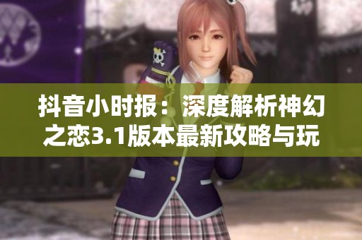 抖音小时报：深度解析神幻之恋3.1版本最新攻略与玩法技巧