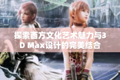 探索西方文化艺术魅力与3D Max设计的完美结合