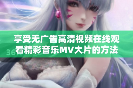 享受无广告高清视频在线观看精彩音乐MV大片的方法