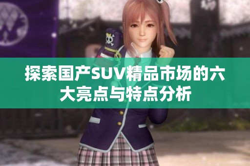 探索国产SUV精品市场的六大亮点与特点分析