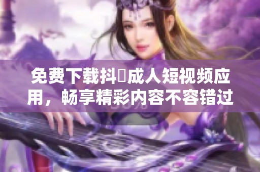 免费下载抖抈成人短视频应用，畅享精彩内容不容错过