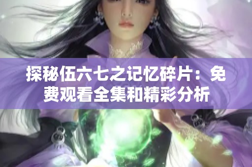 探秘伍六七之记忆碎片：免费观看全集和精彩分析