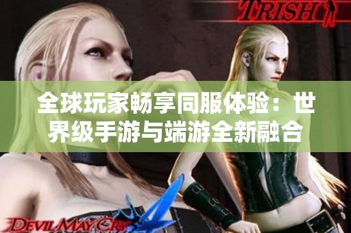 全球玩家畅享同服体验：世界级手游与端游全新融合