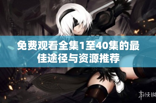 免费观看全集1至40集的最佳途径与资源推荐