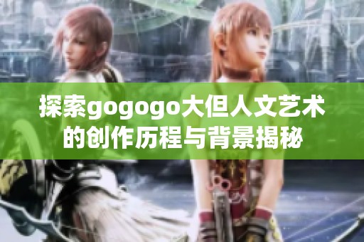 探索gogogo大但人文艺术的创作历程与背景揭秘
