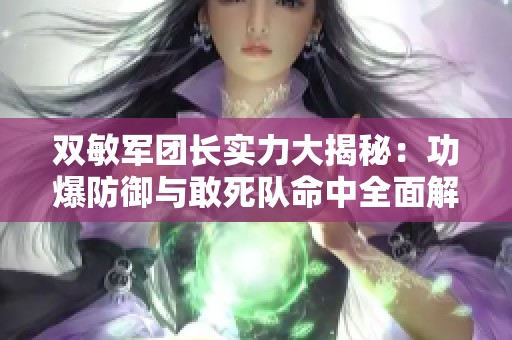 双敏军团长实力大揭秘：功爆防御与敢死队命中全面解析