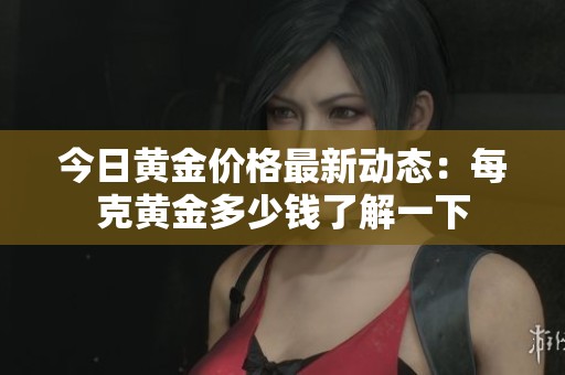 今日黄金价格最新动态：每克黄金多少钱了解一下