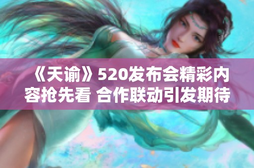 《天谕》520发布会精彩内容抢先看 合作联动引发期待