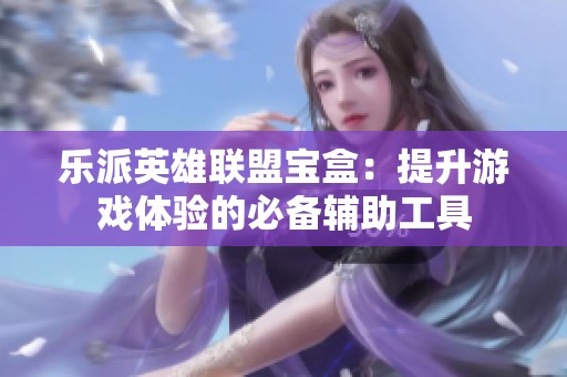 乐派英雄联盟宝盒：提升游戏体验的必备辅助工具