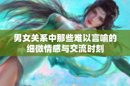男女关系中那些难以言喻的细微情感与交流时刻