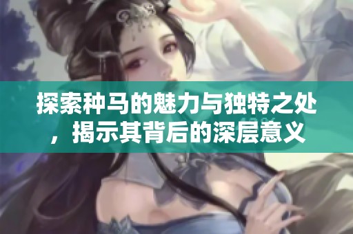 探索种马的魅力与独特之处，揭示其背后的深层意义