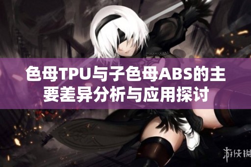 色母TPU与子色母ABS的主要差异分析与应用探讨