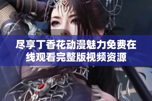 尽享丁香花动漫魅力免费在线观看完整版视频资源