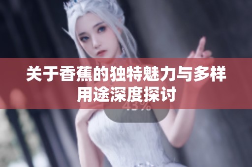 关于香蕉的独特魅力与多样用途深度探讨