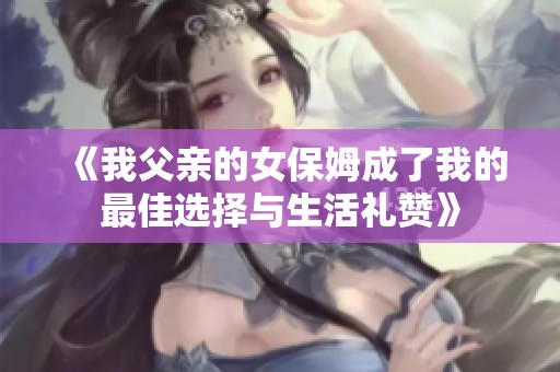 《我父亲的女保姆成了我的最佳选择与生活礼赞》