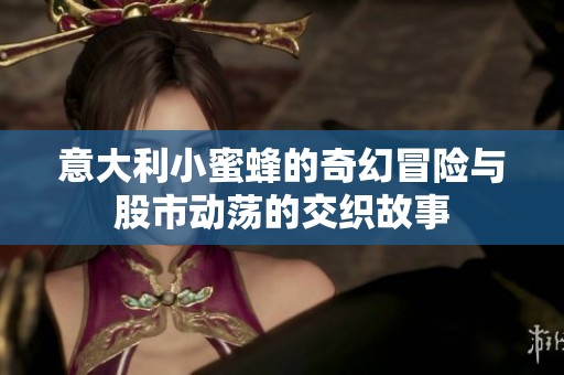意大利小蜜蜂的奇幻冒险与股市动荡的交织故事