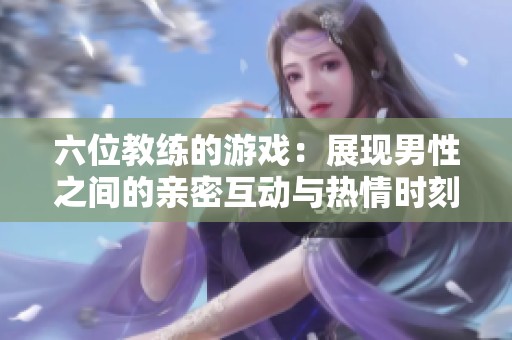六位教练的游戏：展现男性之间的亲密互动与热情时刻