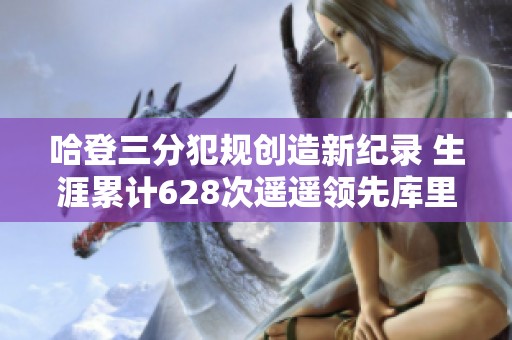 哈登三分犯规创造新纪录 生涯累计628次遥遥领先库里