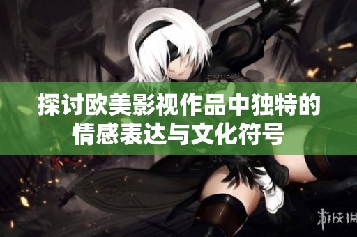 探讨欧美影视作品中独特的情感表达与文化符号