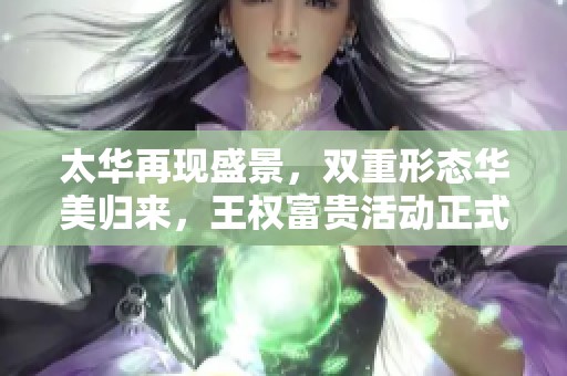 太华再现盛景，双重形态华美归来，王权富贵活动正式开启，后羿喜迎新机遇