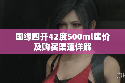 国缘四开42度500ml售价及购买渠道详解