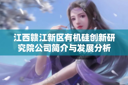 江西赣江新区有机硅创新研究院公司简介与发展分析