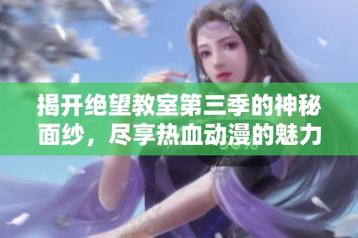 揭开绝望教室第三季的神秘面纱，尽享热血动漫的魅力