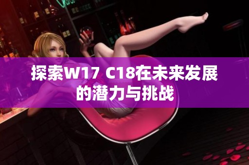 探索W17 C18在未来发展的潜力与挑战
