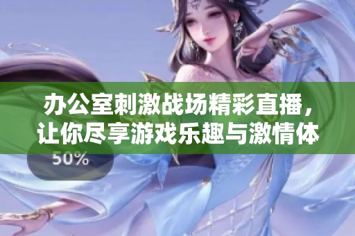 办公室刺激战场精彩直播，让你尽享游戏乐趣与激情体验