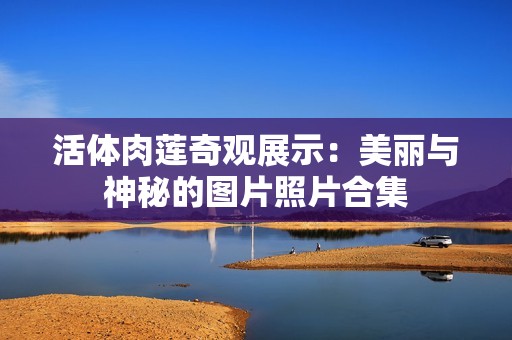 活体肉莲奇观展示：美丽与神秘的图片照片合集