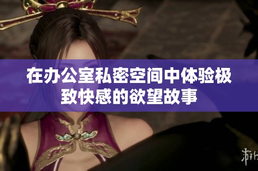 在办公室私密空间中体验极致快感的欲望故事
