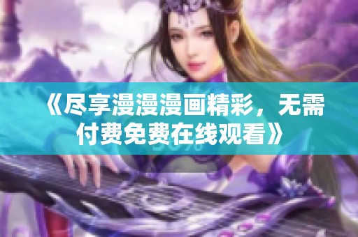 《尽享漫漫漫画精彩，无需付费免费在线观看》