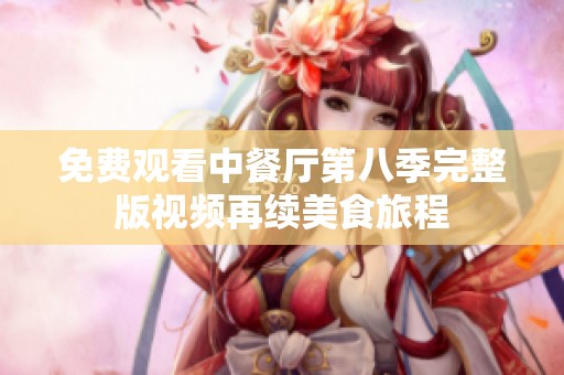 免费观看中餐厅第八季完整版视频再续美食旅程