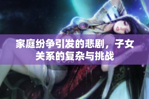 家庭纷争引发的悲剧，子女关系的复杂与挑战