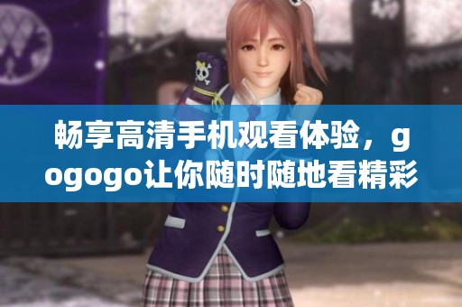 畅享高清手机观看体验，gogogo让你随时随地看精彩视频